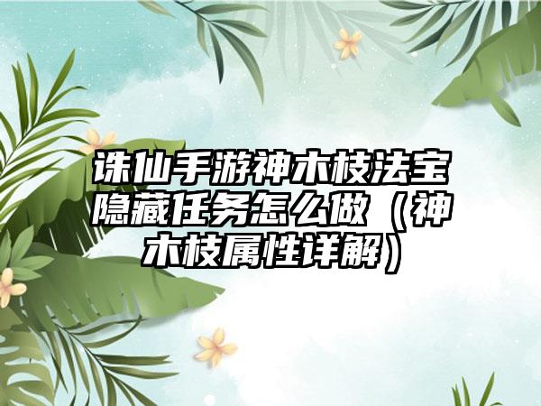 诛仙手游神木枝法宝隐藏任务怎么做（神木枝属性详解）