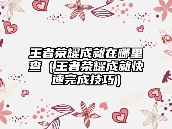 王者荣耀成就在哪里查（王者荣耀成就快速完成技巧）