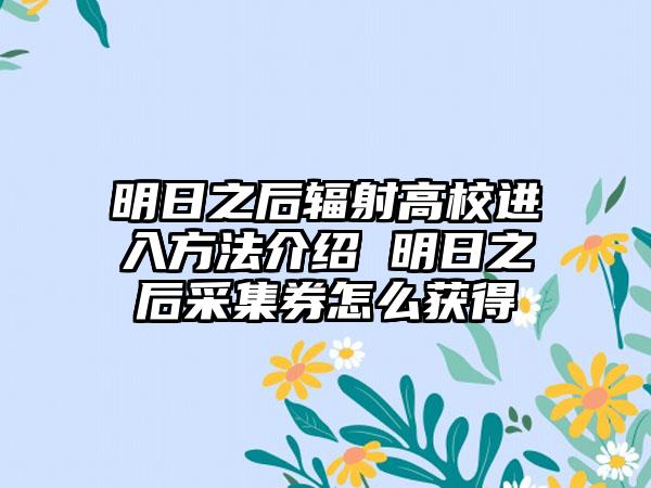 明日之后辐射高校进入方法介绍 明日之后采集券怎么获得
