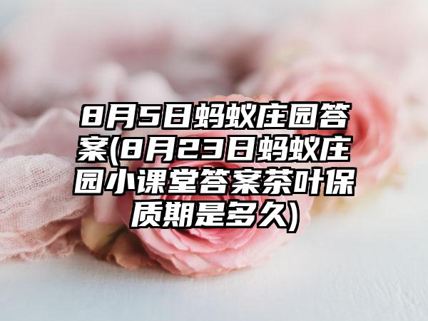 8月5日蚂蚁庄园答案(8月23日蚂蚁庄园小课堂答案茶叶保质期是多久)