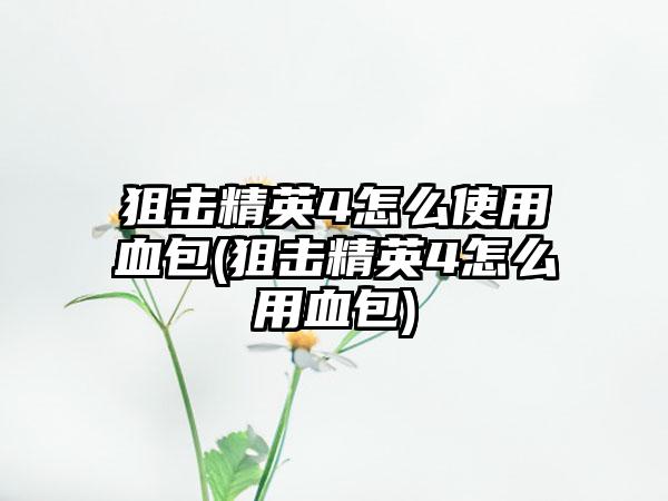 狙击精英4怎么使用血包(狙击精英4怎么用血包)