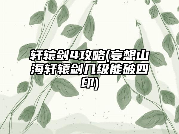 轩辕剑4攻略(妄想山海轩辕剑几级能破四印)