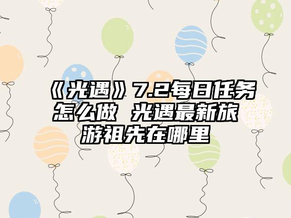 《光遇》7.2每日任务怎么做 光遇最新旅游祖先在哪里