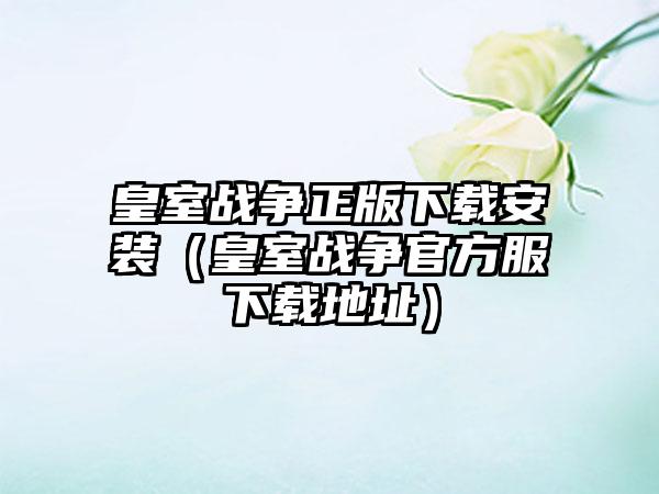 皇室战争正版下载安装（皇室战争官方服下载地址）