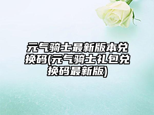 元气骑士最新版本兑换码(元气骑士礼包兑换码最新版)