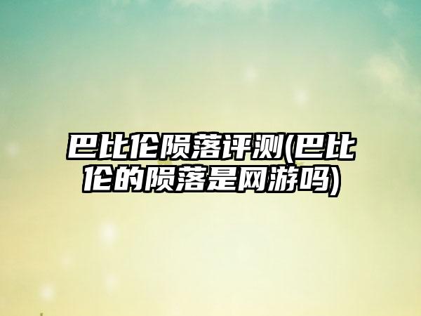 巴比伦陨落评测(巴比伦的陨落是网游吗)