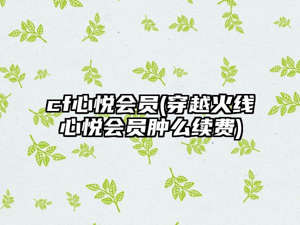 cf心悦会员(穿越火线心悦会员肿么续费)