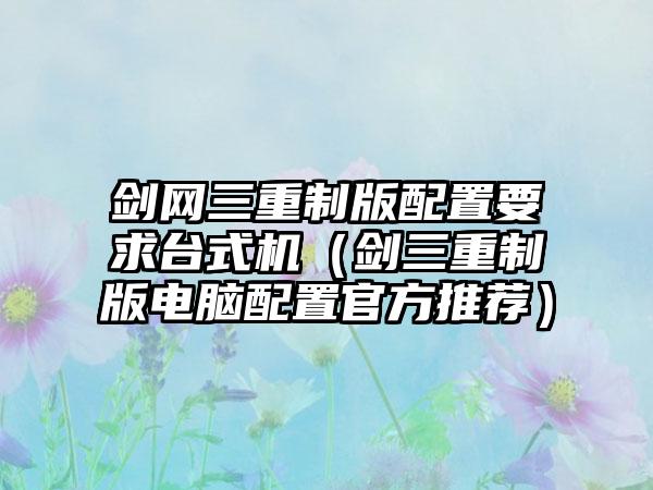 剑网三重制版配置要求台式机（剑三重制版电脑配置官方推荐）