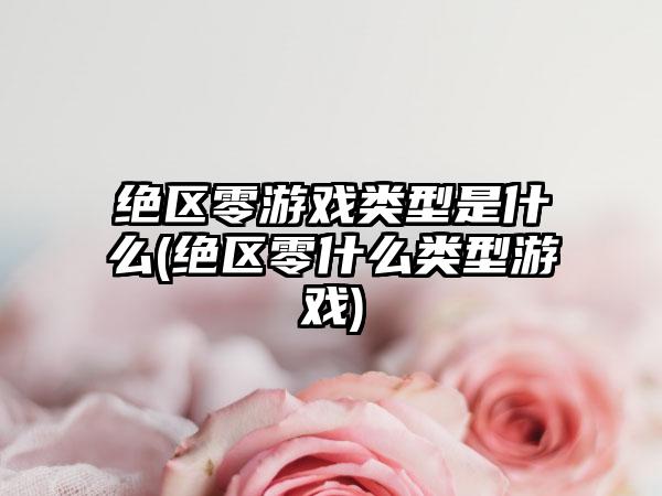 绝区零游戏类型是什么(绝区零什么类型游戏)