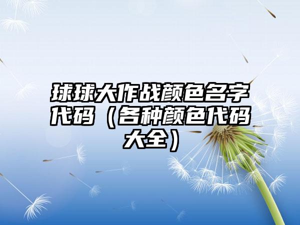 球球大作战颜色名字代码（各种颜色代码大全）