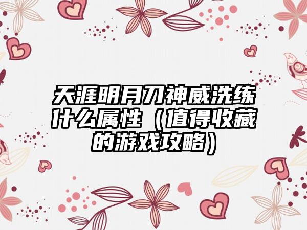 天涯明月刀神威洗练什么属性（值得收藏的游戏攻略）