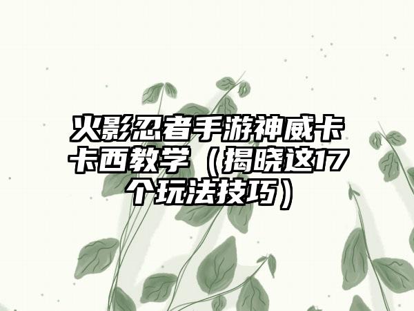 火影忍者手游神威卡卡西教学（揭晓这17个玩法技巧）