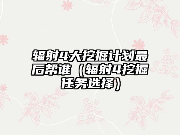 辐射4大挖掘计划最后帮谁（辐射4挖掘任务选择）