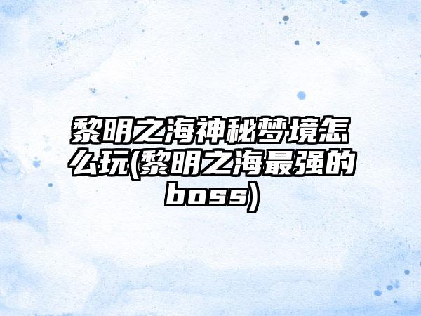 黎明之海神秘梦境怎么玩(黎明之海最强的boss)