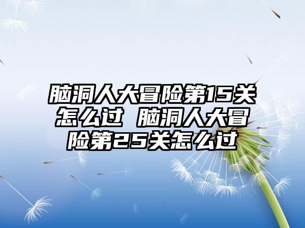 脑洞人大冒险第15关怎么过 脑洞人大冒险第25关怎么过