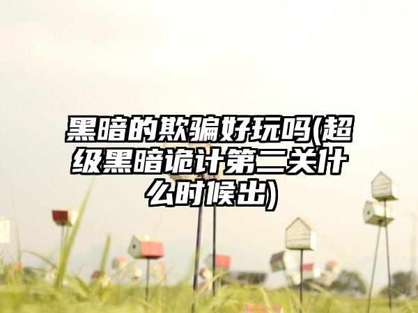 黑暗的欺骗好玩吗(超级黑暗诡计第二关什么时候出)