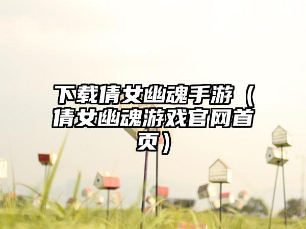 下载倩女幽魂手游（倩女幽魂游戏官网首页）