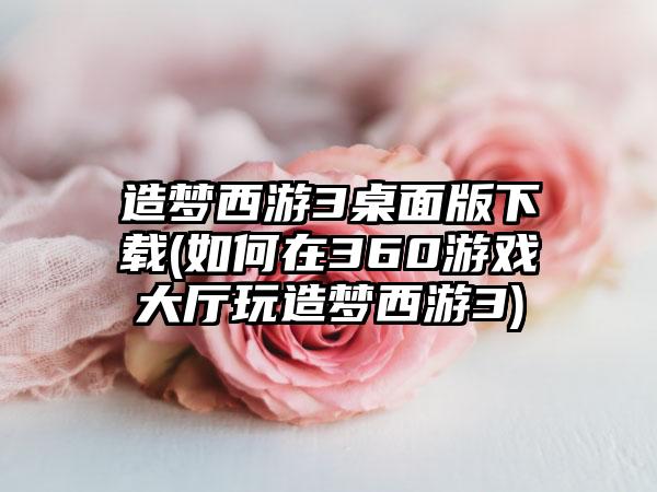 造梦西游3桌面版下载(如何在360游戏大厅玩造梦西游3)