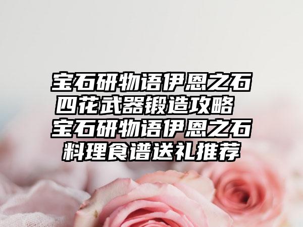 宝石研物语伊恩之石四花武器锻造攻略 宝石研物语伊恩之石料理食谱送礼推荐