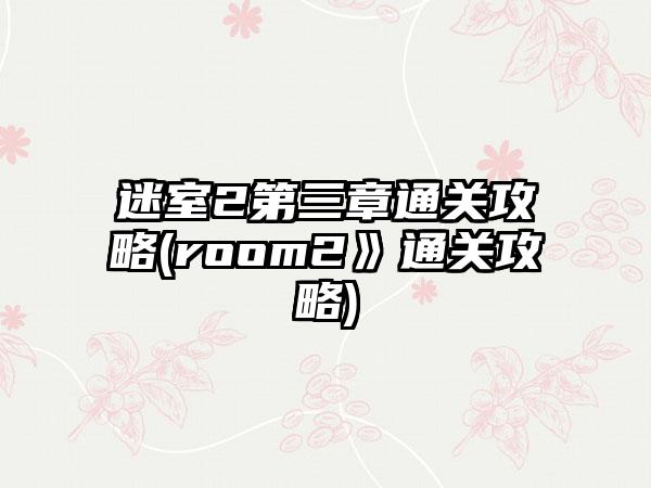 迷室2第三章通关攻略(room2》通关攻略)