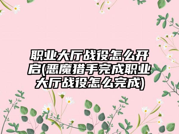 职业大厅战役怎么开启(恶魔猎手完成职业大厅战役怎么完成)