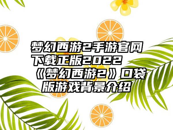 梦幻西游2手游正版2022 《梦幻西游2》口袋版游戏背景介绍