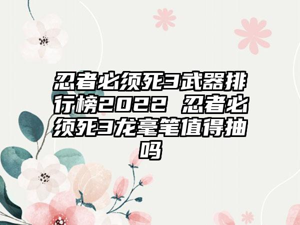 忍者必须死3武器排行榜2022 忍者必须死3龙毫笔值得抽吗