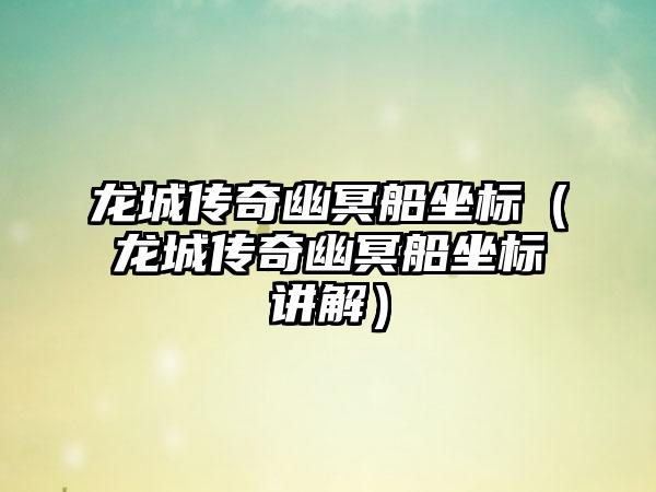 龙城传奇幽冥船坐标（龙城传奇幽冥船坐标讲解）