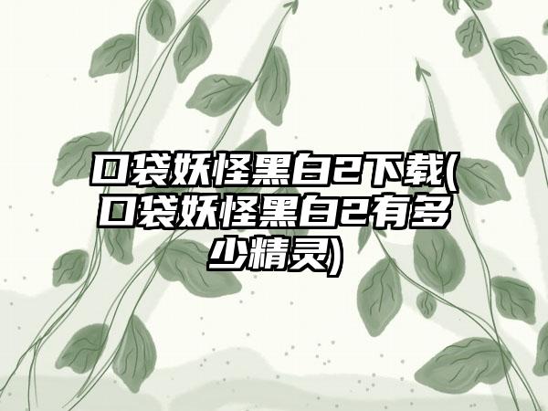 口袋妖怪黑白2下载(口袋妖怪黑白2有多少精灵)