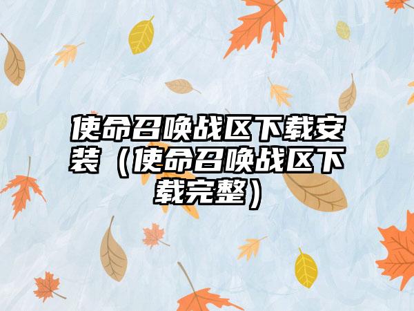 使命召唤战区下载安装（使命召唤战区下载完整）