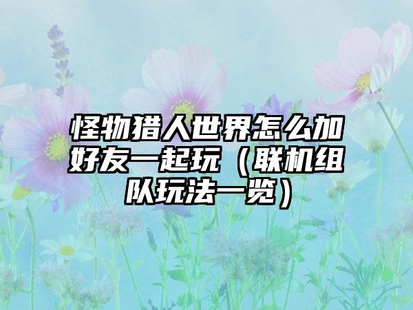 怪物猎人世界怎么加好友一起玩（联机组队玩法一览）