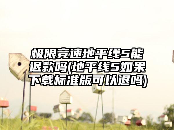 极限竞速地平线5能退款吗(地平线5如果下载标准版可以退吗)