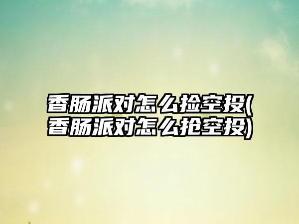 香肠派对怎么捡空投(香肠派对怎么抢空投)