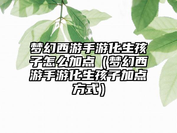 梦幻西游手游化生孩子怎么加点（梦幻西游手游化生孩子加点方式）