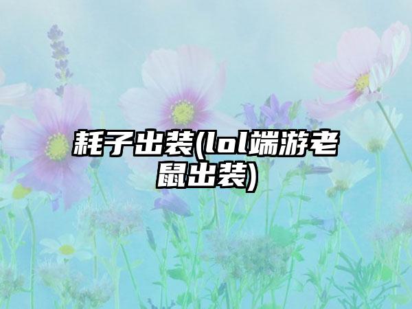 耗子出装(lol端游老鼠出装)