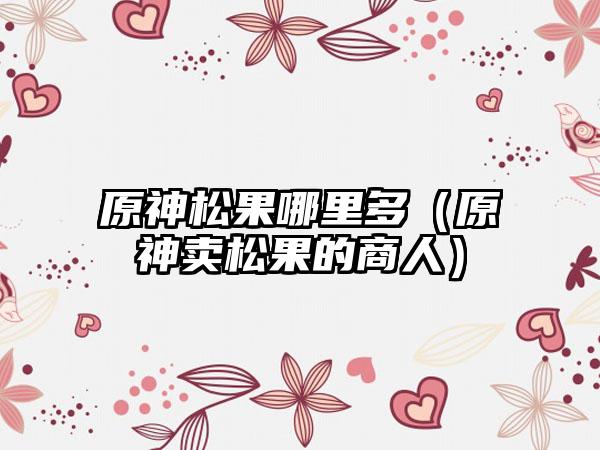 原神松果哪里多（原神卖松果的商人）