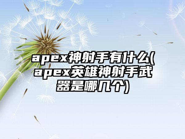 apex神射手有什么(apex英雄神射手武器是哪几个)