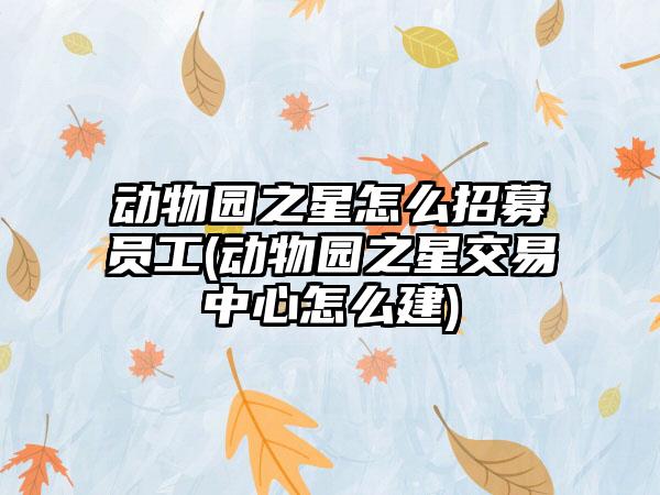 动物园之星怎么招募员工(动物园之星交易中心怎么建)