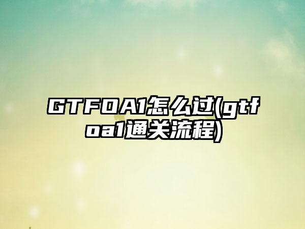 GTFOA1怎么过(gtfoa1通关流程)