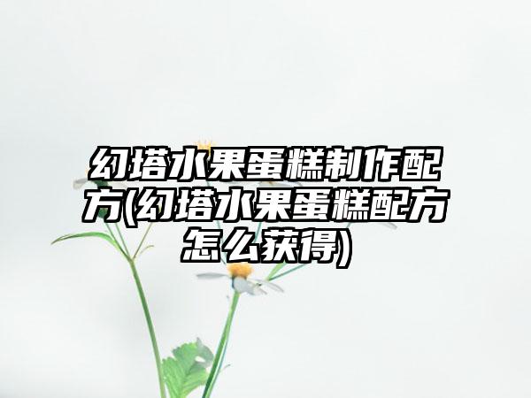幻塔水果蛋糕制作配方(幻塔水果蛋糕配方怎么获得)