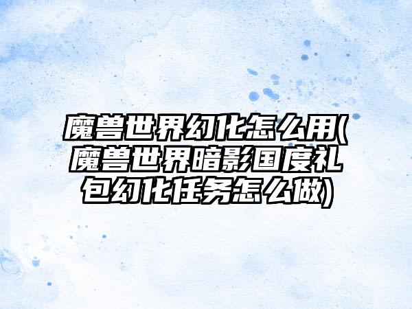 魔兽世界幻化怎么用(魔兽世界暗影国度礼包幻化任务怎么做)