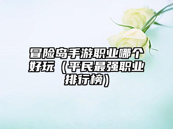 冒险岛手游职业哪个好玩（平民最强职业排行榜）