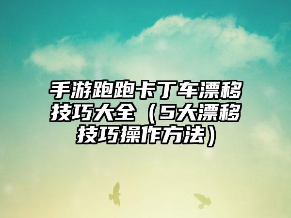 手游跑跑卡丁车漂移技巧大全（5大漂移技巧操作方法）