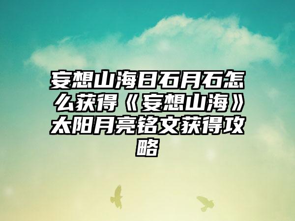 妄想山海日石月石怎么获得《妄想山海》太阳月亮铭文获得攻略