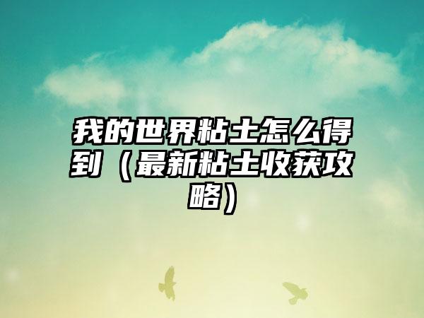 我的世界粘土怎么得到（最新粘土收获攻略）