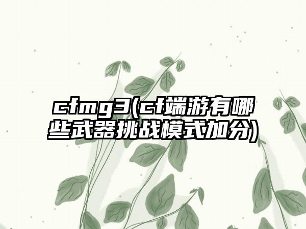 cfmg3(cf端游有哪些武器挑战模式加分)