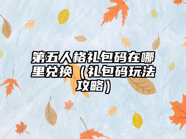 第五人格礼包码在哪里兑换（礼包码玩法攻略）