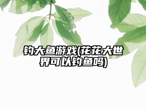 钓大鱼游戏(花花大世界可以钓鱼吗)