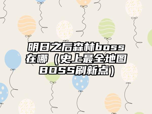 明日之后森林boss在哪（史上最全地图BOSS刷新点）