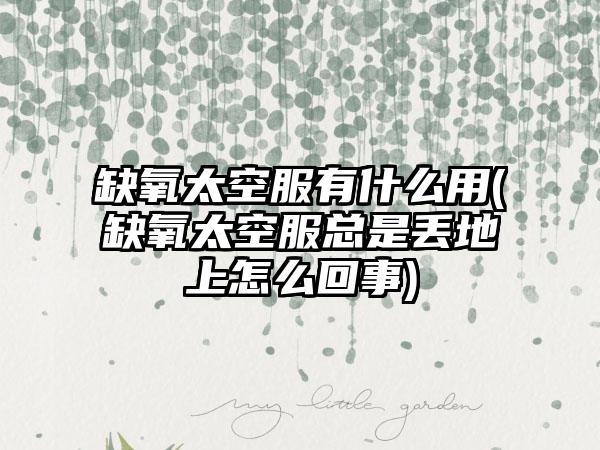 缺氧太空服有什么用(缺氧太空服总是丢地上怎么回事)